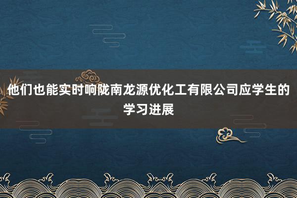 他们也能实时响陇南龙源优化工有限公司应学生的学习进展